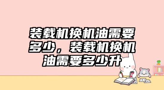 裝載機(jī)換機(jī)油需要多少，裝載機(jī)換機(jī)油需要多少升