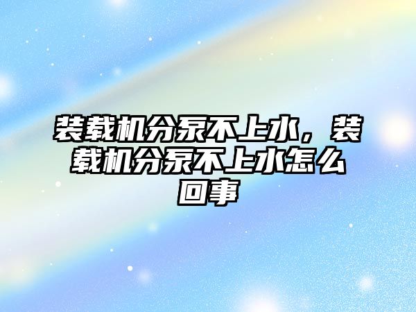 裝載機分泵不上水，裝載機分泵不上水怎么回事