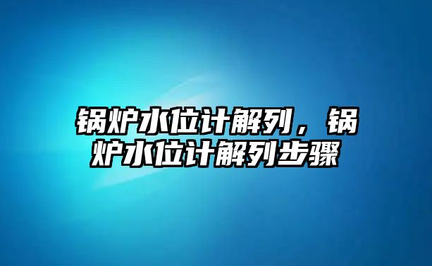 鍋爐水位計解列，鍋爐水位計解列步驟