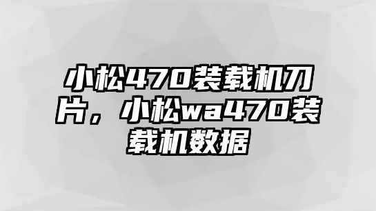 小松470裝載機(jī)刀片，小松wa470裝載機(jī)數(shù)據(jù)