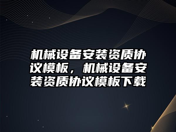 機械設(shè)備安裝資質(zhì)協(xié)議模板，機械設(shè)備安裝資質(zhì)協(xié)議模板下載