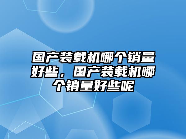 國(guó)產(chǎn)裝載機(jī)哪個(gè)銷量好些，國(guó)產(chǎn)裝載機(jī)哪個(gè)銷量好些呢