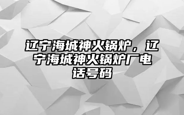 遼寧海城神火鍋爐，遼寧海城神火鍋爐廠電話號(hào)碼