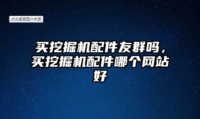 買挖掘機(jī)配件友群?jiǎn)?，買挖掘機(jī)配件哪個(gè)網(wǎng)站好