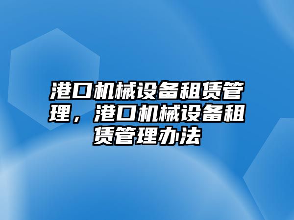 港口機械設(shè)備租賃管理，港口機械設(shè)備租賃管理辦法