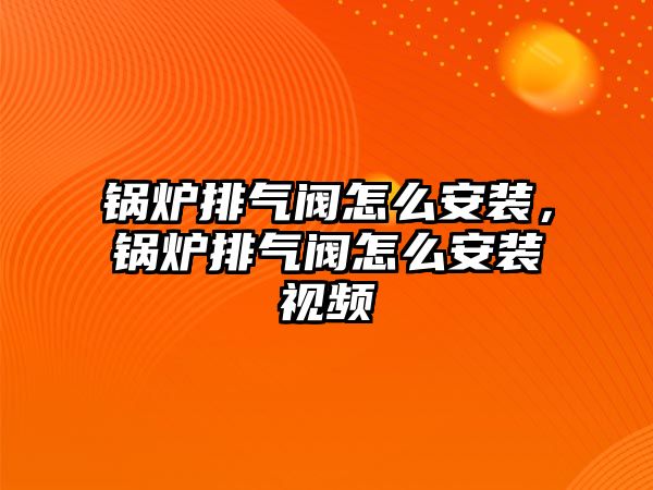 鍋爐排氣閥怎么安裝，鍋爐排氣閥怎么安裝視頻