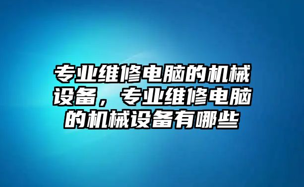 專業(yè)維修電腦的機(jī)械設(shè)備，專業(yè)維修電腦的機(jī)械設(shè)備有哪些