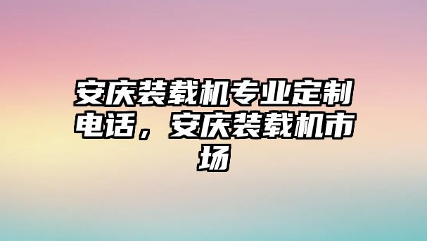 安慶裝載機專業(yè)定制電話，安慶裝載機市場