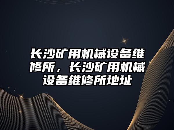 長沙礦用機械設(shè)備維修所，長沙礦用機械設(shè)備維修所地址