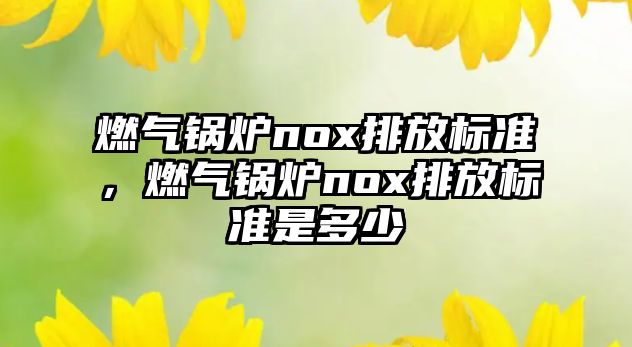 燃?xì)忮仩tnox排放標(biāo)準(zhǔn)，燃?xì)忮仩tnox排放標(biāo)準(zhǔn)是多少