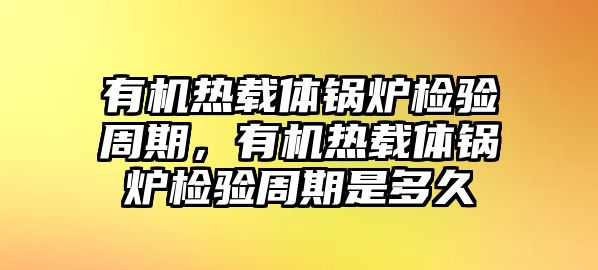 有機(jī)熱載體鍋爐檢驗(yàn)周期，有機(jī)熱載體鍋爐檢驗(yàn)周期是多久