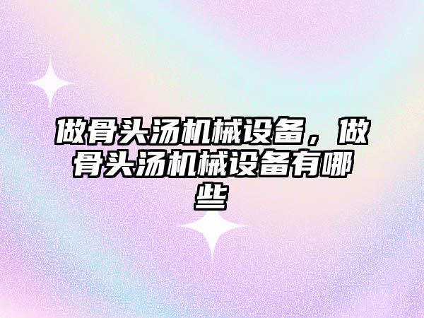 做骨頭湯機械設備，做骨頭湯機械設備有哪些