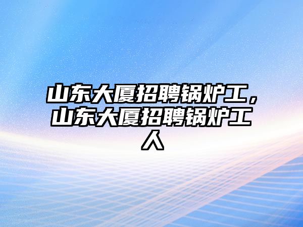 山東大廈招聘鍋爐工，山東大廈招聘鍋爐工人