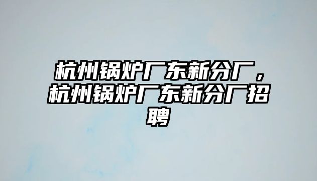 杭州鍋爐廠東新分廠，杭州鍋爐廠東新分廠招聘