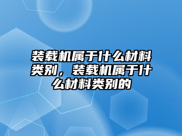 裝載機(jī)屬于什么材料類別，裝載機(jī)屬于什么材料類別的