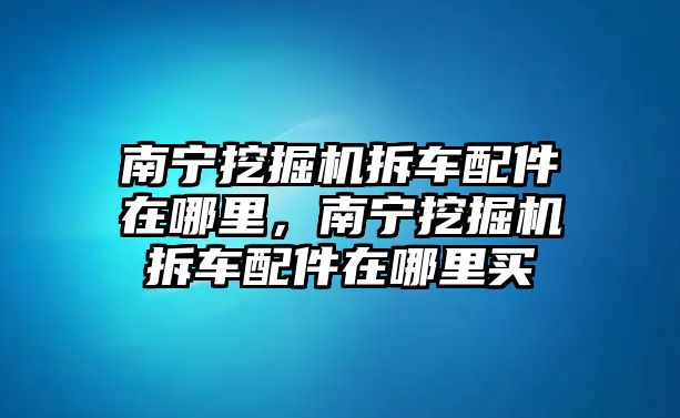 南寧挖掘機(jī)拆車配件在哪里，南寧挖掘機(jī)拆車配件在哪里買