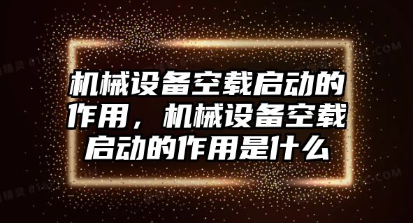 機(jī)械設(shè)備空載啟動的作用，機(jī)械設(shè)備空載啟動的作用是什么