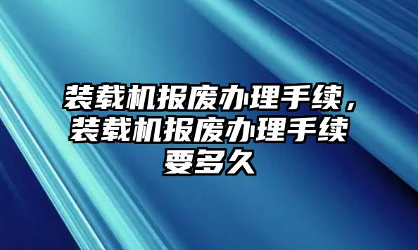 裝載機報廢辦理手續(xù)，裝載機報廢辦理手續(xù)要多久