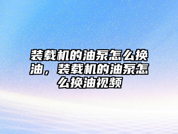 裝載機的油泵怎么換油，裝載機的油泵怎么換油視頻