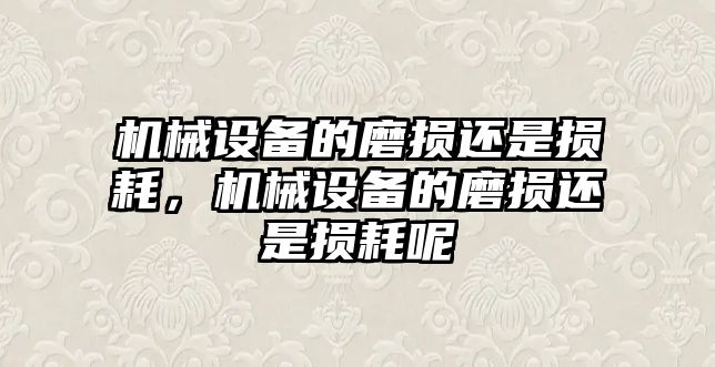 機(jī)械設(shè)備的磨損還是損耗，機(jī)械設(shè)備的磨損還是損耗呢