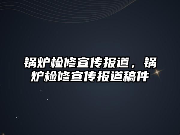 鍋爐檢修宣傳報道，鍋爐檢修宣傳報道稿件