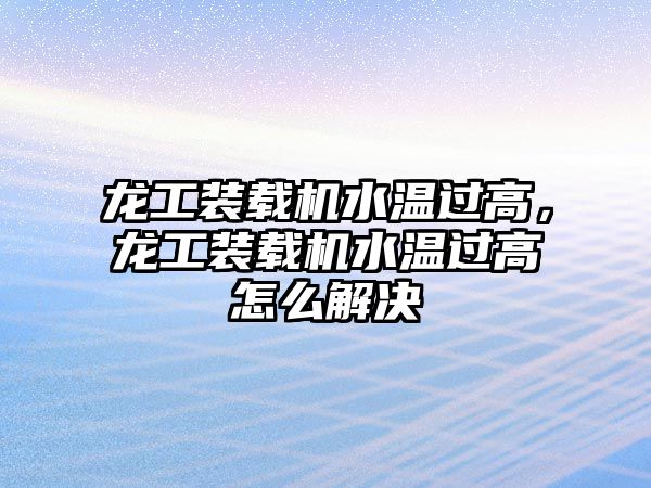 龍工裝載機水溫過高，龍工裝載機水溫過高怎么解決