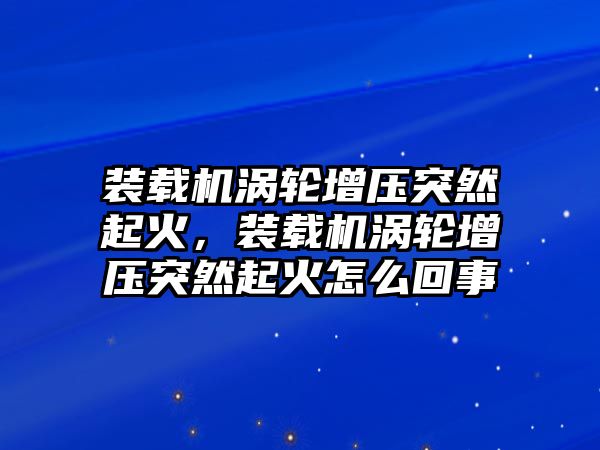 裝載機渦輪增壓突然起火，裝載機渦輪增壓突然起火怎么回事