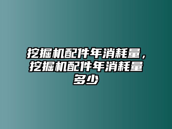 挖掘機(jī)配件年消耗量，挖掘機(jī)配件年消耗量多少