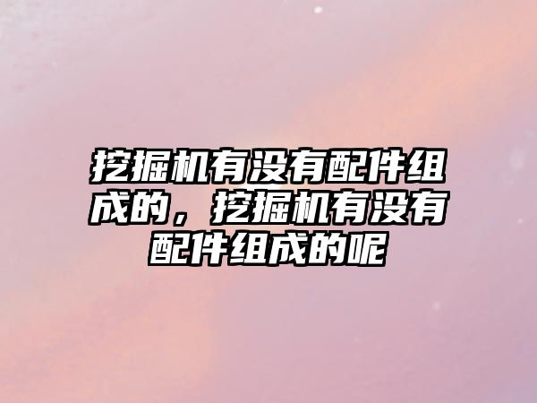 挖掘機有沒有配件組成的，挖掘機有沒有配件組成的呢