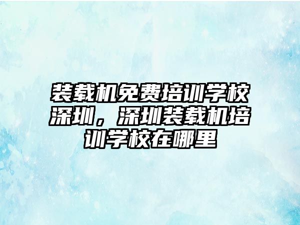 裝載機(jī)免費(fèi)培訓(xùn)學(xué)校深圳，深圳裝載機(jī)培訓(xùn)學(xué)校在哪里