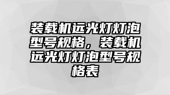 裝載機(jī)遠(yuǎn)光燈燈泡型號規(guī)格，裝載機(jī)遠(yuǎn)光燈燈泡型號規(guī)格表