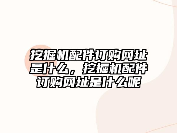 挖掘機配件訂購網(wǎng)址是什么，挖掘機配件訂購網(wǎng)址是什么呢