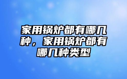 家用鍋爐都有哪幾種，家用鍋爐都有哪幾種類型