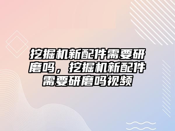 挖掘機新配件需要研磨嗎，挖掘機新配件需要研磨嗎視頻