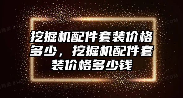 挖掘機(jī)配件套裝價(jià)格多少，挖掘機(jī)配件套裝價(jià)格多少錢