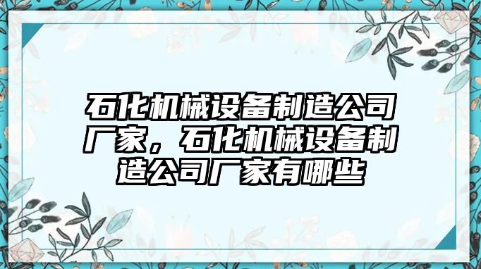 石化機(jī)械設(shè)備制造公司廠家，石化機(jī)械設(shè)備制造公司廠家有哪些