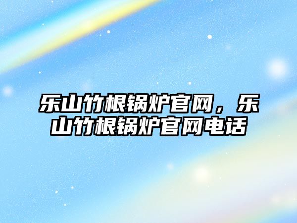 樂山竹根鍋爐官網(wǎng)，樂山竹根鍋爐官網(wǎng)電話