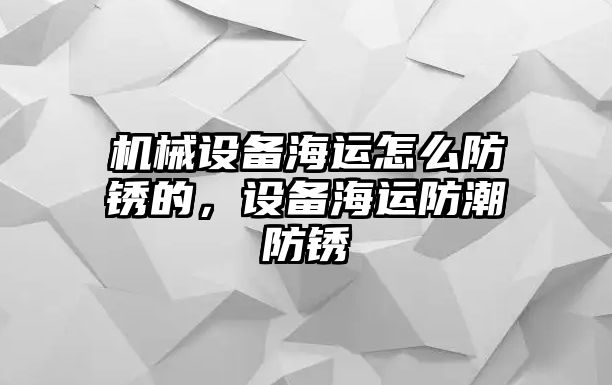 機(jī)械設(shè)備海運(yùn)怎么防銹的，設(shè)備海運(yùn)防潮防銹