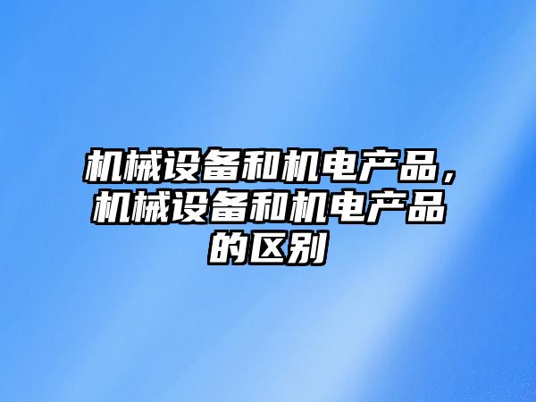 機(jī)械設(shè)備和機(jī)電產(chǎn)品，機(jī)械設(shè)備和機(jī)電產(chǎn)品的區(qū)別