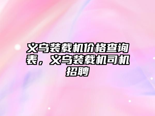 義烏裝載機價格查詢表，義烏裝載機司機招聘