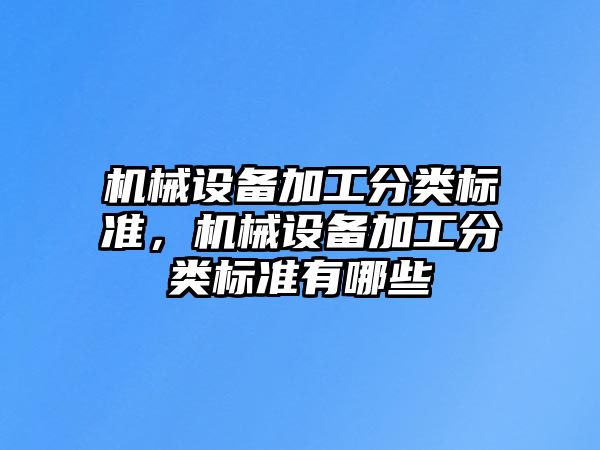 機(jī)械設(shè)備加工分類(lèi)標(biāo)準(zhǔn)，機(jī)械設(shè)備加工分類(lèi)標(biāo)準(zhǔn)有哪些