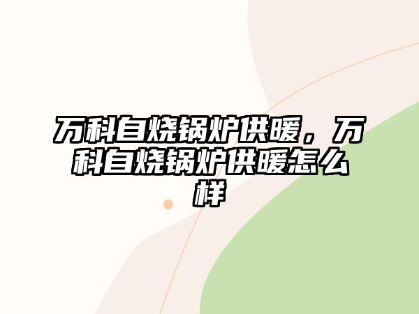 萬科自燒鍋爐供暖，萬科自燒鍋爐供暖怎么樣