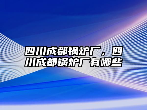 四川成都鍋爐廠，四川成都鍋爐廠有哪些