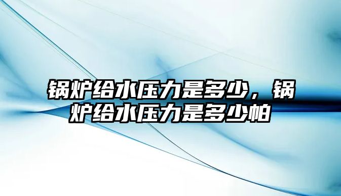 鍋爐給水壓力是多少，鍋爐給水壓力是多少帕