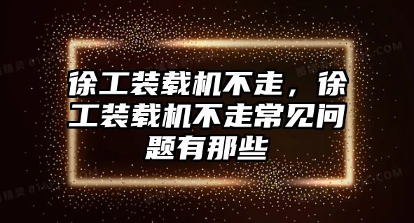 徐工裝載機不走，徐工裝載機不走常見問題有那些