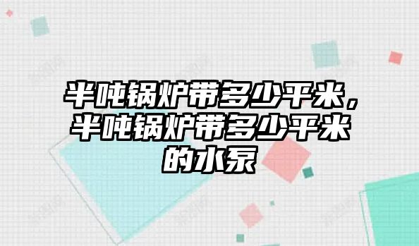 半噸鍋爐帶多少平米，半噸鍋爐帶多少平米的水泵