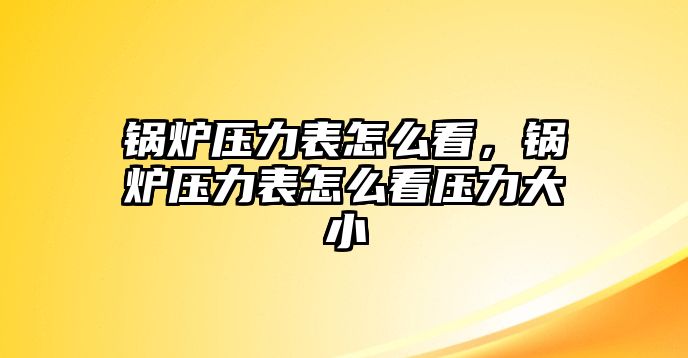 鍋爐壓力表怎么看，鍋爐壓力表怎么看壓力大小