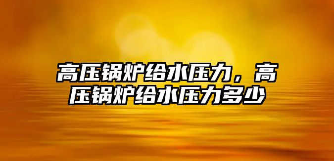 高壓鍋爐給水壓力，高壓鍋爐給水壓力多少