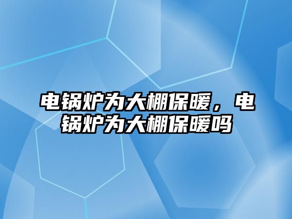 電鍋爐為大棚保暖，電鍋爐為大棚保暖嗎