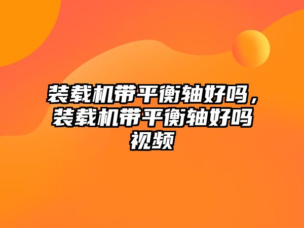 裝載機帶平衡軸好嗎，裝載機帶平衡軸好嗎視頻